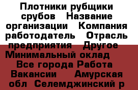 Плотники-рубщики срубов › Название организации ­ Компания-работодатель › Отрасль предприятия ­ Другое › Минимальный оклад ­ 1 - Все города Работа » Вакансии   . Амурская обл.,Селемджинский р-н